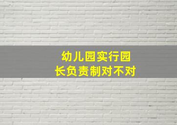 幼儿园实行园长负责制对不对