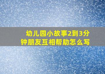 幼儿园小故事2到3分钟朋友互相帮助怎么写