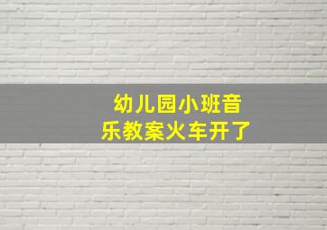 幼儿园小班音乐教案火车开了