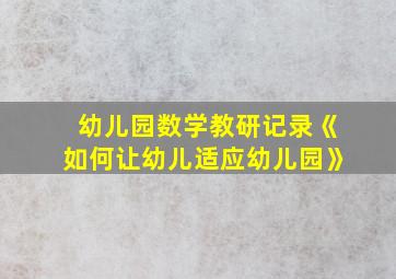 幼儿园数学教研记录《如何让幼儿适应幼儿园》