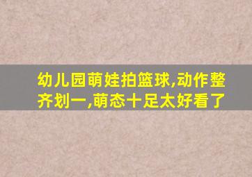 幼儿园萌娃拍篮球,动作整齐划一,萌态十足太好看了