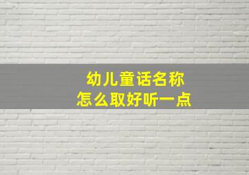 幼儿童话名称怎么取好听一点