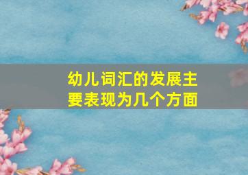 幼儿词汇的发展主要表现为几个方面