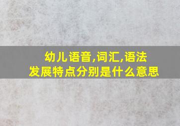 幼儿语音,词汇,语法发展特点分别是什么意思