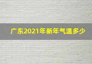 广东2021年新年气温多少