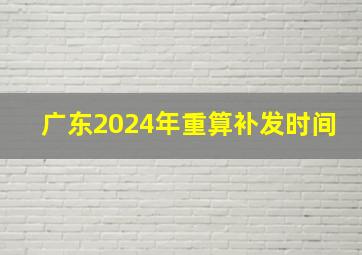 广东2024年重算补发时间