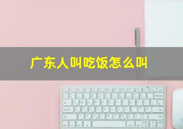 广东人叫吃饭怎么叫