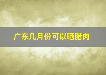 广东几月份可以晒腊肉