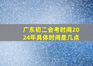 广东初二会考时间2024年具体时间是几点