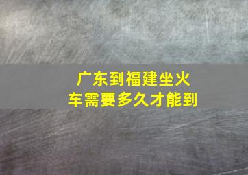 广东到福建坐火车需要多久才能到