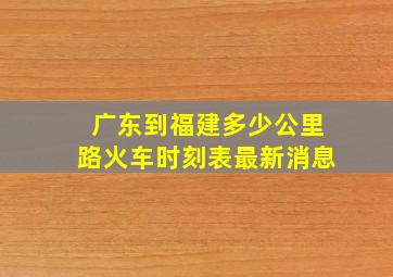 广东到福建多少公里路火车时刻表最新消息