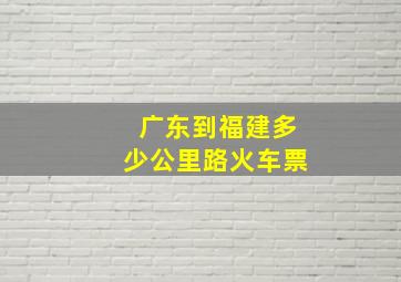 广东到福建多少公里路火车票