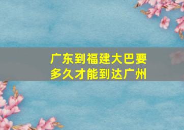 广东到福建大巴要多久才能到达广州