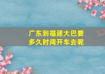 广东到福建大巴要多久时间开车去呢