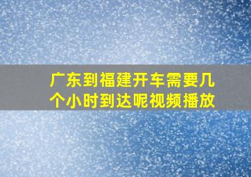 广东到福建开车需要几个小时到达呢视频播放