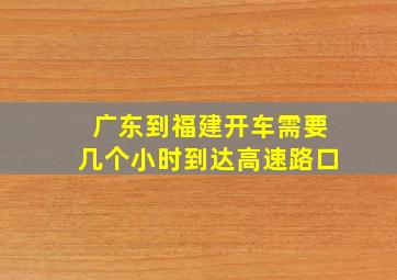 广东到福建开车需要几个小时到达高速路口