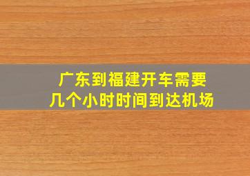 广东到福建开车需要几个小时时间到达机场