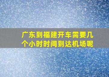 广东到福建开车需要几个小时时间到达机场呢