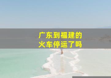 广东到福建的火车停运了吗