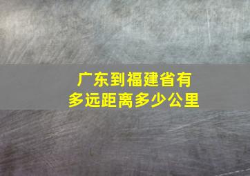 广东到福建省有多远距离多少公里