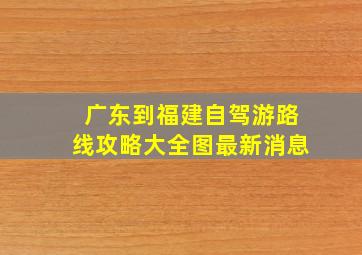 广东到福建自驾游路线攻略大全图最新消息