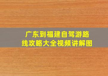 广东到福建自驾游路线攻略大全视频讲解图