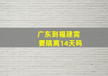 广东到福建需要隔离14天吗