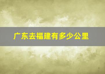 广东去福建有多少公里