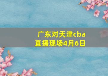 广东对天津cba直播现场4月6日