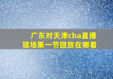 广东对天津cba直播现场第一节回放在哪看