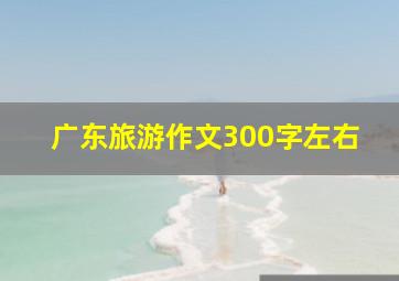 广东旅游作文300字左右