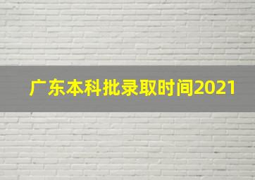 广东本科批录取时间2021