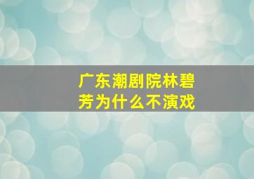 广东潮剧院林碧芳为什么不演戏