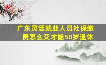 广东灵活就业人员社保缴费怎么交才能50岁退休