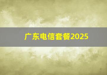 广东电信套餐2025