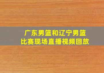 广东男篮和辽宁男篮比赛现场直播视频回放