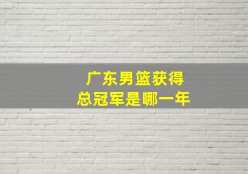 广东男篮获得总冠军是哪一年