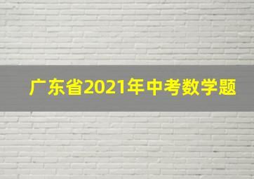 广东省2021年中考数学题