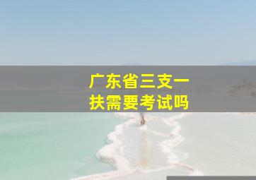 广东省三支一扶需要考试吗