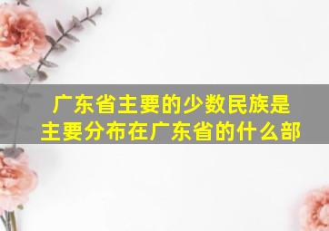 广东省主要的少数民族是主要分布在广东省的什么部