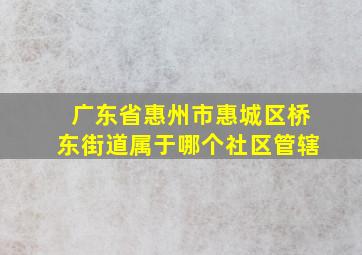 广东省惠州市惠城区桥东街道属于哪个社区管辖