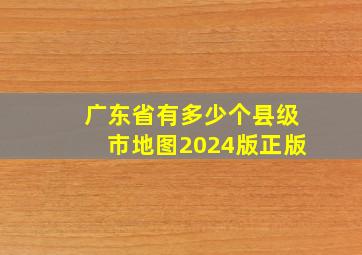 广东省有多少个县级市地图2024版正版