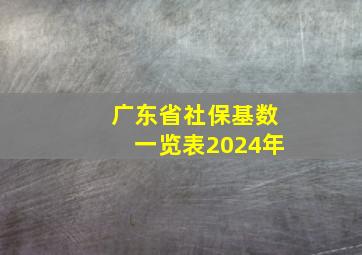 广东省社保基数一览表2024年