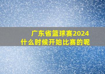 广东省篮球赛2024什么时候开始比赛的呢