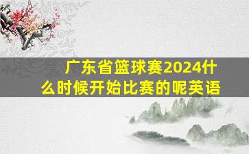 广东省篮球赛2024什么时候开始比赛的呢英语