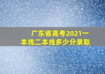 广东省高考2021一本线二本线多少分录取