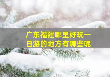 广东福建哪里好玩一日游的地方有哪些呢