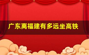 广东离福建有多远坐高铁