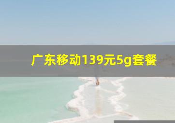 广东移动139元5g套餐