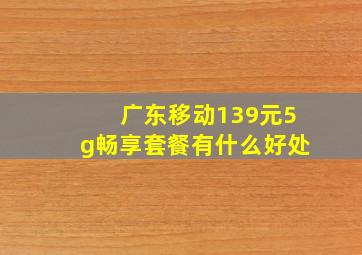 广东移动139元5g畅享套餐有什么好处